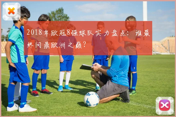 2018年欧冠8强球队实力盘点：谁最终问鼎欧洲之巅？