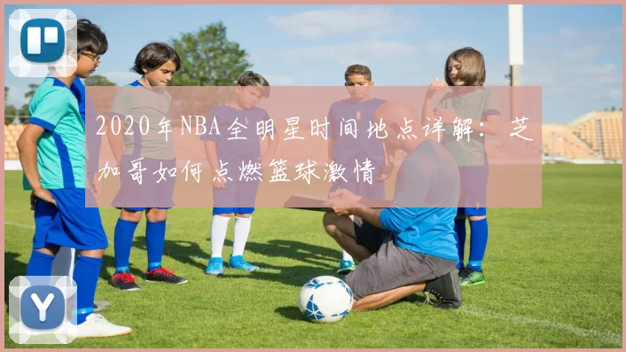 2020年NBA全明星时间地点详解：芝加哥如何点燃篮球激情