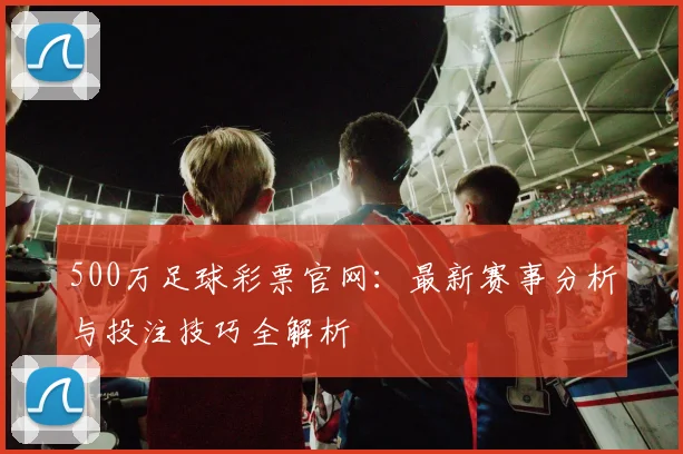 500万足球彩票官网:最新赛事分析与投注技巧全解析