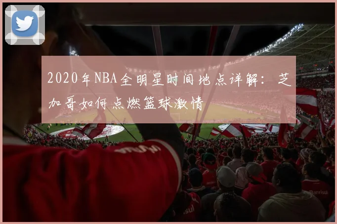 2020年NBA全明星时间地点详解：芝加哥如何点燃篮球激情