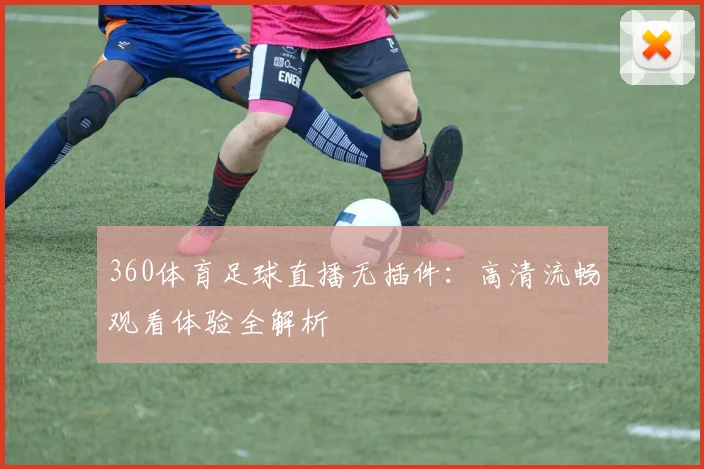 360体育足球直播无插件：高清流畅观看体验全解析