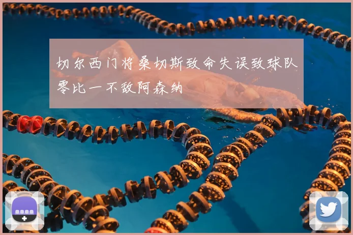 切尔西门将桑切斯致命失误致球队零比一不敌阿森纳