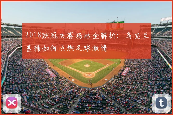 2018欧冠决赛场地全解析：乌克兰基辅如何点燃足球激情