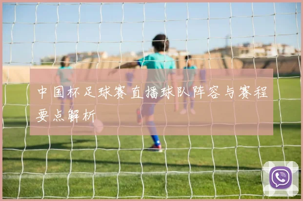 中国杯足球赛直播球队阵容与赛程要点解析
