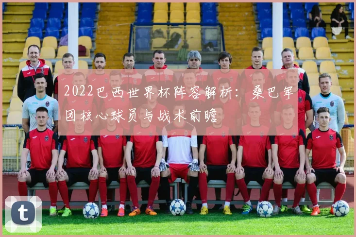 2022巴西世界杯阵容解析：桑巴军团核心球员与战术前瞻