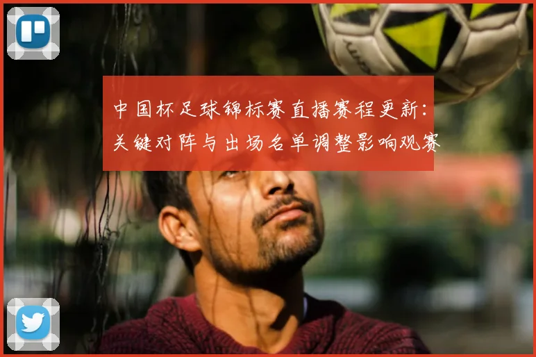 中国杯足球锦标赛直播赛程更新：关键对阵与出场名单调整影响观赛安排