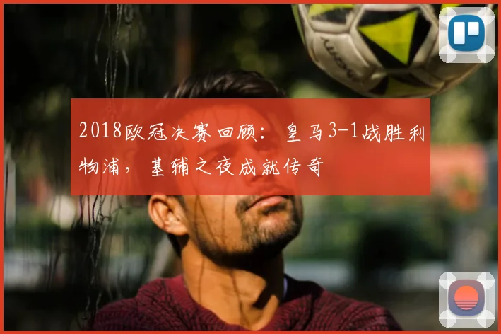 2018欧冠决赛回顾：皇马3-1战胜利物浦，基辅之夜成就传奇