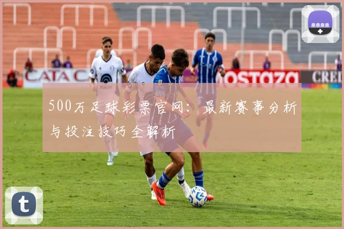 500万足球彩票官网:最新赛事分析与投注技巧全解析