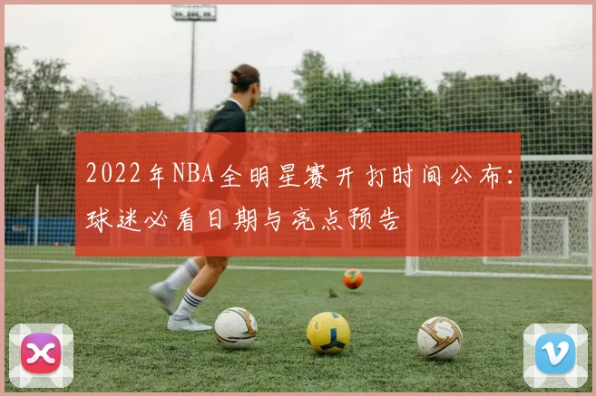 2022年NBA全明星赛开打时间公布：球迷必看日期与亮点预告