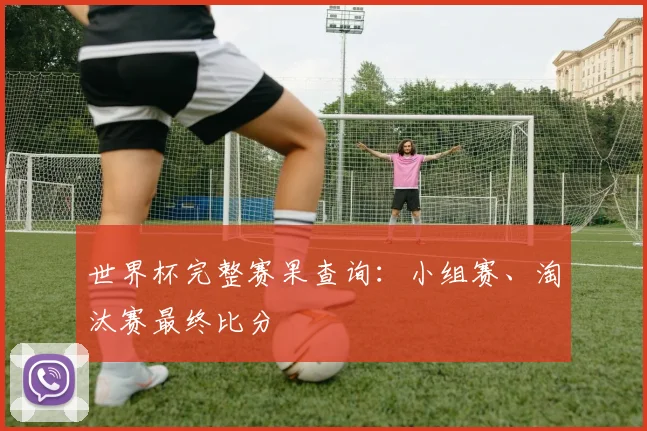 世界杯完整赛果查询:小组赛、淘汰赛最终比分