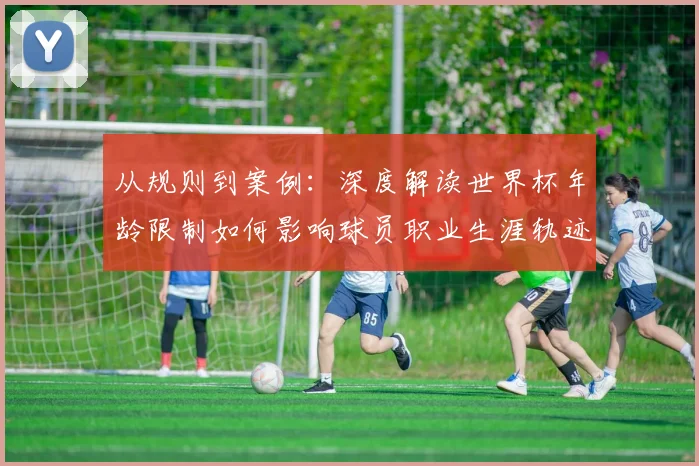 从规则到案例：深度解读世界杯年龄限制如何影响球员职业生涯轨迹