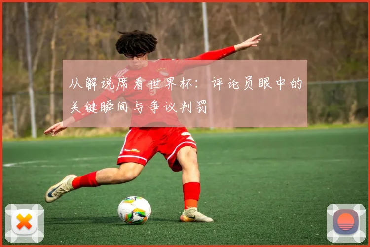 从解说席看世界杯:评论员眼中的关键瞬间与争议判罚