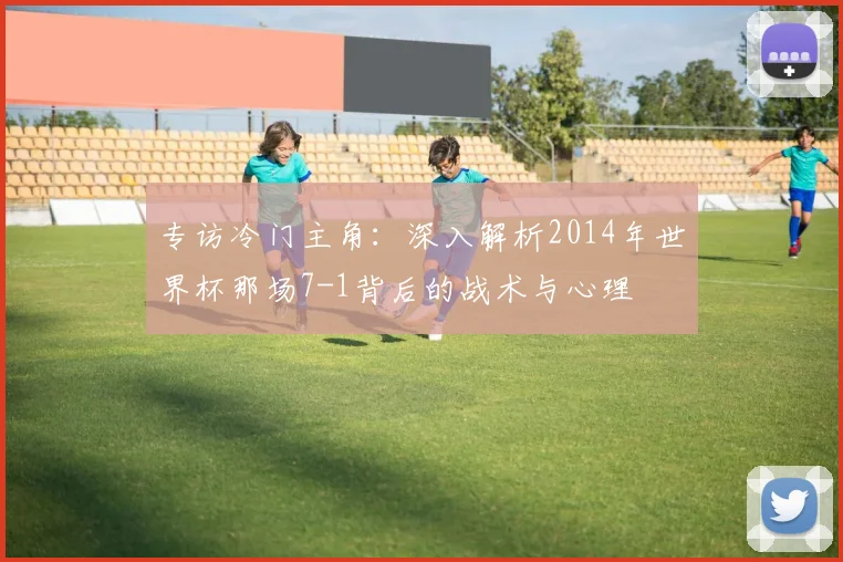 专访冷门主角:深入解析2014年世界杯那场7-1背后的战术与心理