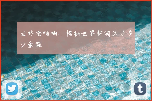 当终场哨响:揭秘世界杯淘汰了多少豪强