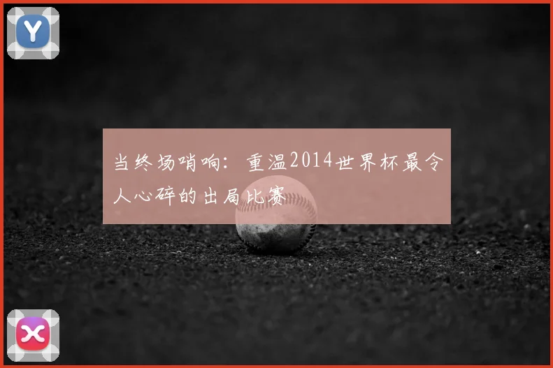 当终场哨响:重温2014世界杯最令人心碎的出局比赛