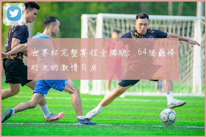 世界杯完整赛程全揭晓:64场巅峰对决的激情日历
