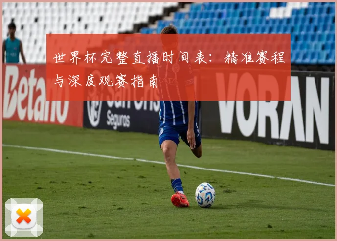 世界杯完整直播时间表:精准赛程与深度观赛指南