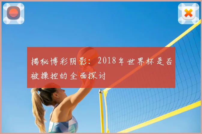 揭秘博彩阴影:2018年世界杯是否被操控的全面探讨