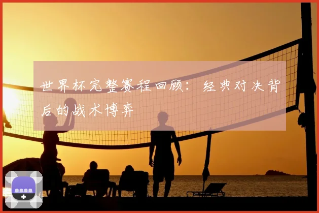 世界杯完整赛程回顾:经典对决背后的战术博弈