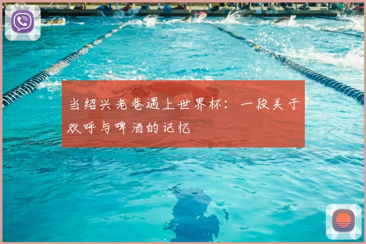 当绍兴老巷遇上世界杯:一段关于欢呼与啤酒的记忆
