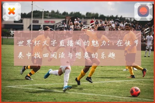 世界杯文字直播间的魅力:在快节奏中找回阅读与想象的乐趣