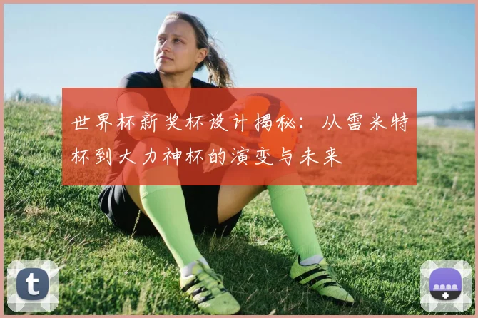 世界杯新奖杯设计揭秘:从雷米特杯到大力神杯的演变与未来