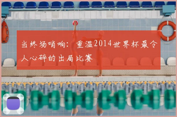 当终场哨响:重温2014世界杯最令人心碎的出局比赛