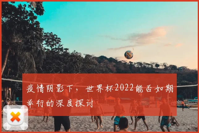 疫情阴影下,世界杯2022能否如期举行的深度探讨