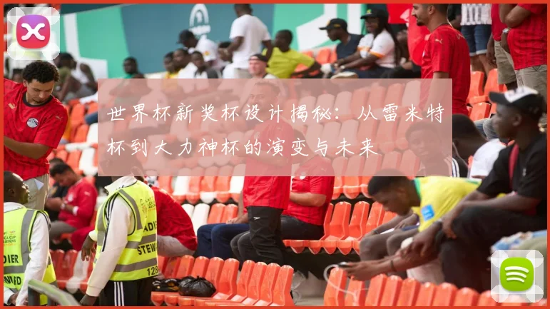 世界杯新奖杯设计揭秘：从雷米特杯到大力神杯的演变与未来