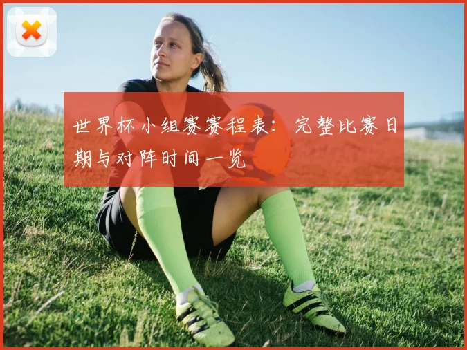 世界杯小组赛赛程表:完整比赛日期与对阵时间一览