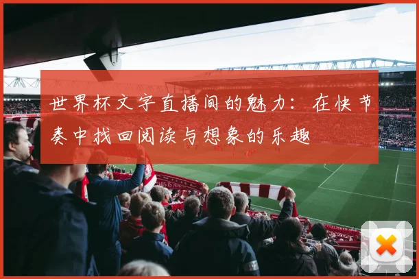 世界杯文字直播间的魅力:在快节奏中找回阅读与想象的乐趣