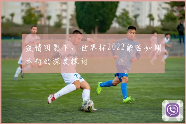 疫情阴影下，世界杯2022能否如期举行的深度探讨