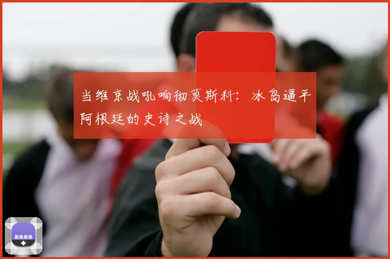 当维京战吼响彻莫斯科：冰岛逼平阿根廷的史诗之战