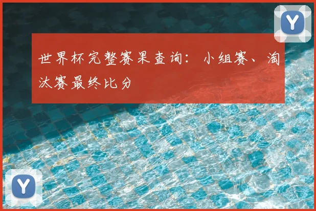 世界杯完整赛果查询:小组赛、淘汰赛最终比分
