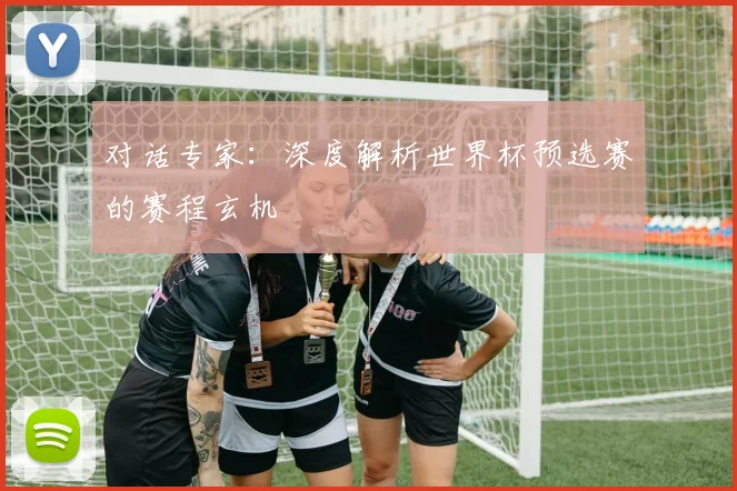 对话专家:深度解析世界杯预选赛的赛程玄机