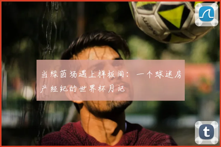 当绿茵场遇上样板间:一个球迷房产经纪的世界杯月记