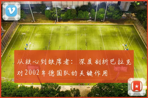 从核心到缺席者:深度剖析巴拉克对2002年德国队的关键作用