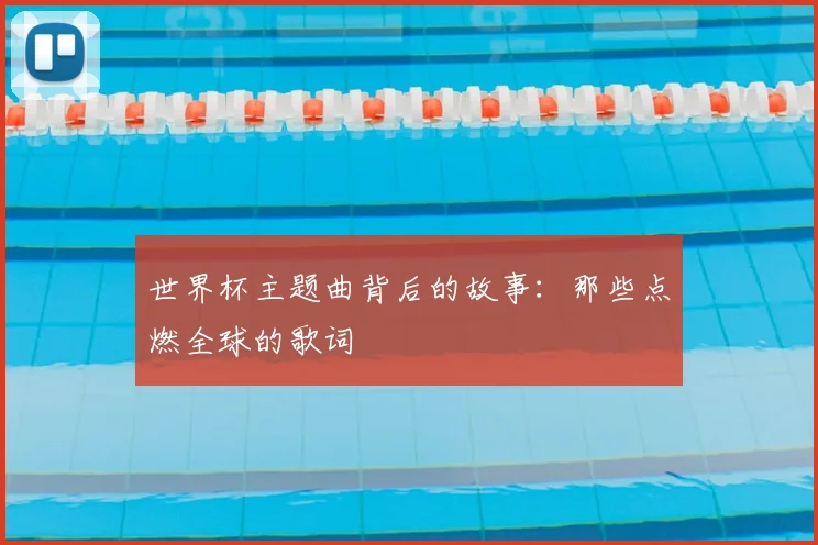 世界杯主题曲背后的故事:那些点燃全球的歌词