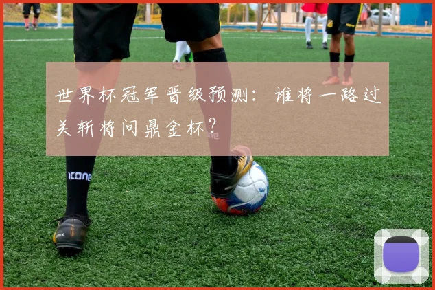 世界杯冠军晋级预测:谁将一路过关斩将问鼎金杯?