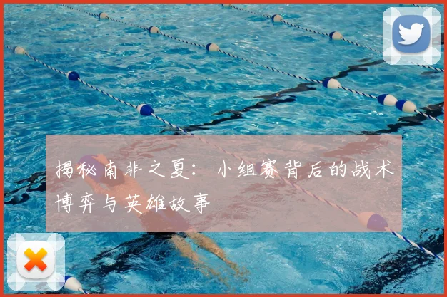 揭秘南非之夏:小组赛背后的战术博弈与英雄故事