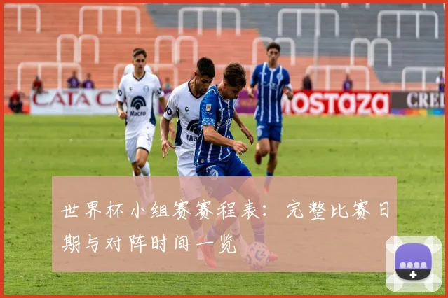 世界杯小组赛赛程表:完整比赛日期与对阵时间一览