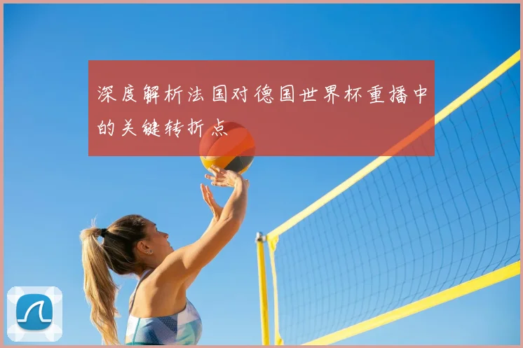 深度解析法国对德国世界杯重播中的关键转折点