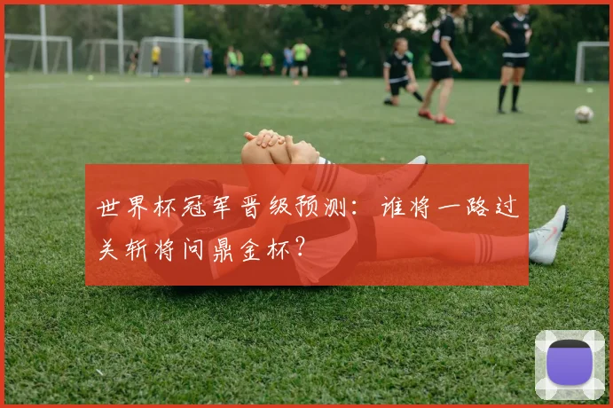 世界杯冠军晋级预测:谁将一路过关斩将问鼎金杯?