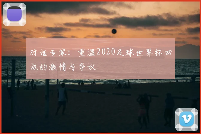 对话专家:重温2020足球世界杯回放的激情与争议