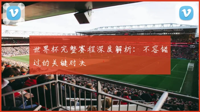 世界杯完整赛程深度解析:不容错过的关键对决