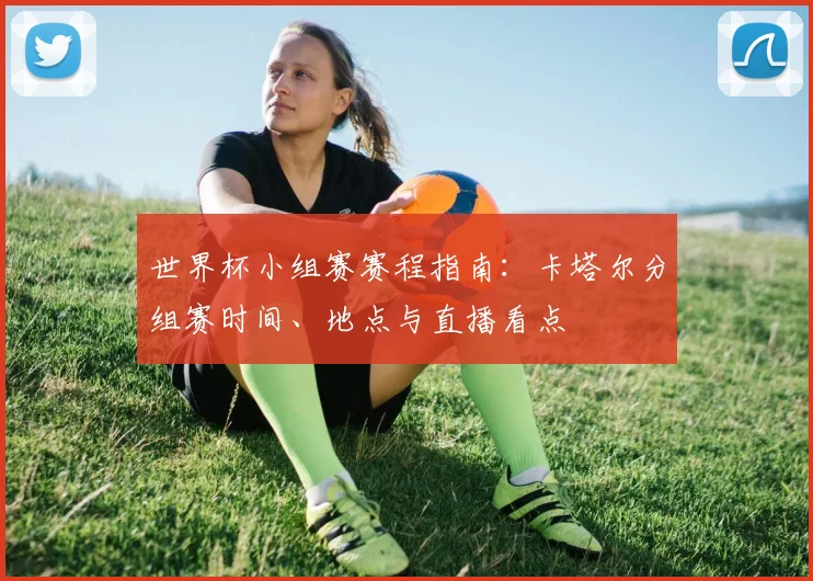 世界杯小组赛赛程指南:卡塔尔分组赛时间、地点与直播看点
