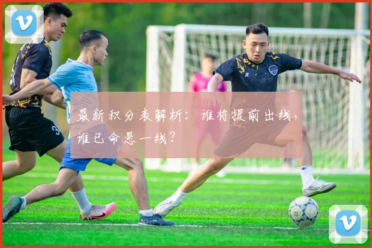 最新积分表解析：谁将提前出线，谁已命悬一线？